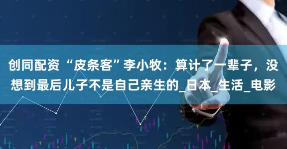 创同配资 “皮条客”李小牧：算计了一辈子，没想到最后儿子不是自己亲生的_日本_生活_电影