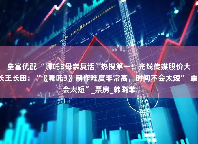 垒富优配 “哪吒3母亲复活”热搜第一！光线传媒股价大涨，董事长王长田：“《哪吒3》制作难度非常高，时间不会太短”_票房_韩晓菲