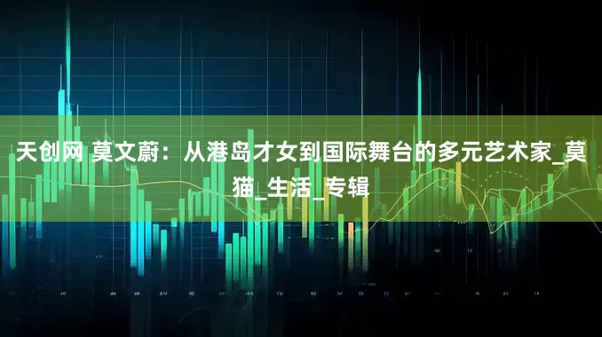 天创网 莫文蔚：从港岛才女到国际舞台的多元艺术家_莫猫_生活_专辑