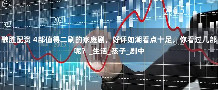 融胜配资 4部值得二刷的家庭剧，好评如潮看点十足，你看过几部呢？_生活_孩子_剧中