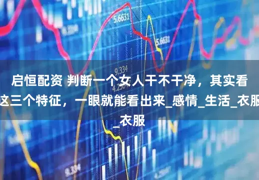 启恒配资 判断一个女人干不干净，其实看这三个特征，一眼就能看出来_感情_生活_衣服