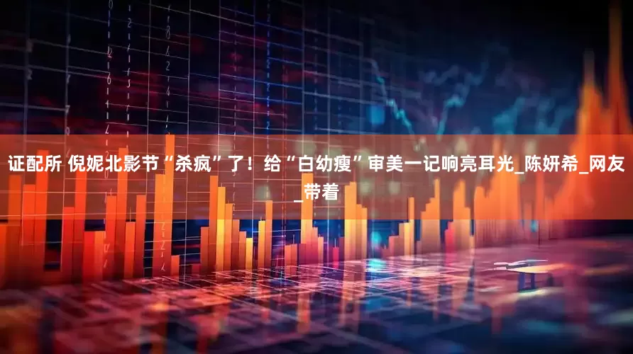 证配所 倪妮北影节“杀疯”了！给“白幼瘦”审美一记响亮耳光_陈妍希_网友_带着