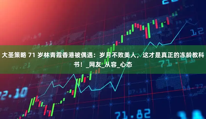 大圣策略 71 岁林青霞香港被偶遇：岁月不败美人，这才是真正的冻龄教科书！_网友_从容_心态
