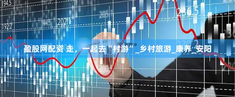 盈股网配资 走，一起去“村游”_乡村旅游_康养_安阳