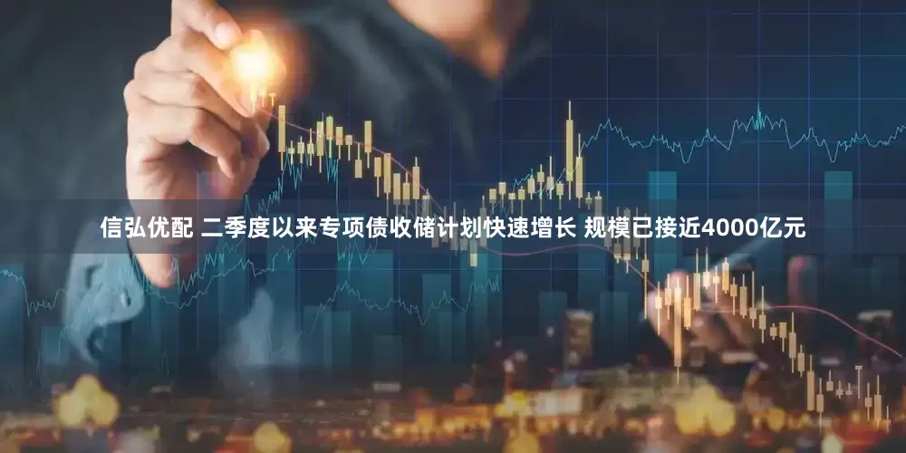 信弘优配 二季度以来专项债收储计划快速增长 规模已接近4000亿元