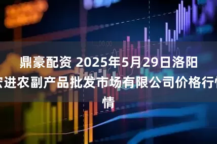 鼎豪配资 2025年5月29日洛阳宏进农副产品批发市场有限公司价格行情