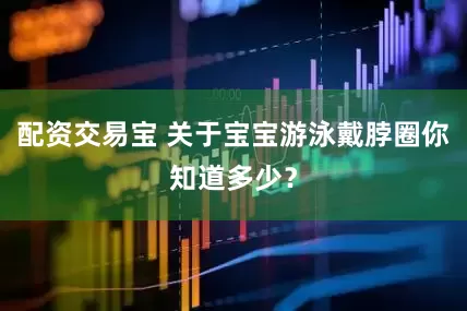 配资交易宝 关于宝宝游泳戴脖圈你知道多少？