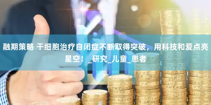 融期策略 干细胞治疗自闭症不断取得突破，用科技和爱点亮星空！_研究_儿童_患者