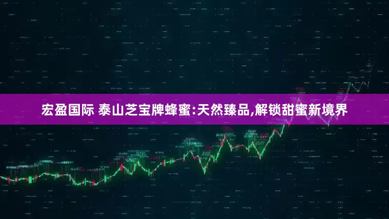 宏盈国际 泰山芝宝牌蜂蜜:天然臻品,解锁甜蜜新境界