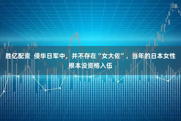 胜亿配资  侵华日军中，并不存在“女大佐”，当年的日本女性根本没资格入伍