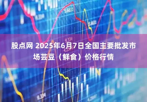 股点网 2025年6月7日全国主要批发市场芸豆（鲜食）价格行情