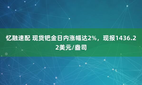 忆融速配 现货钯金日内涨幅达2%，现报1436.22美元/盎司