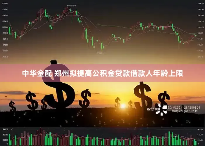 中华金配 郑州拟提高公积金贷款借款人年龄上限