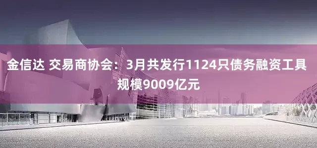 金信达 交易商协会：3月共发行1124只债务融资工具 规模9009亿元