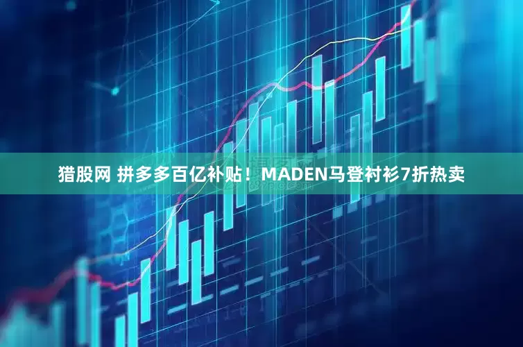 猎股网 拼多多百亿补贴！MADEN马登衬衫7折热卖