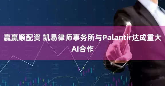 赢赢顺配资 凯易律师事务所与Palantir达成重大AI合作