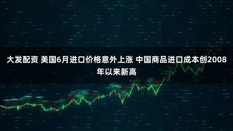大发配资 美国6月进口价格意外上涨 中国商品进口成本创2008年以来新高