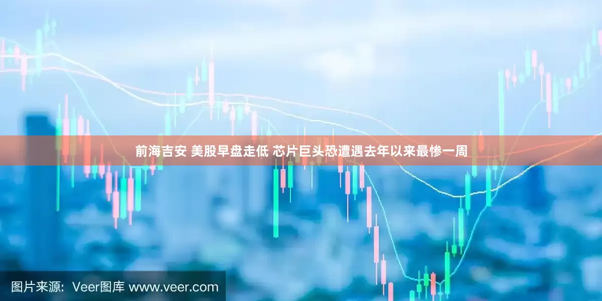 前海吉安 美股早盘走低 芯片巨头恐遭遇去年以来最惨一周