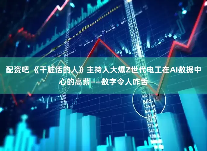 配资吧 《干脏活的人》主持人大爆Z世代电工在AI数据中心的高薪——数字令人咋舌