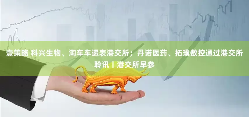 壹策略 科兴生物、淘车车递表港交所；丹诺医药、拓璞数控通过港交所聆讯丨港交所早参