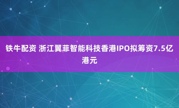 铁牛配资 浙江翼菲智能科技香港IPO拟筹资7.5亿港元